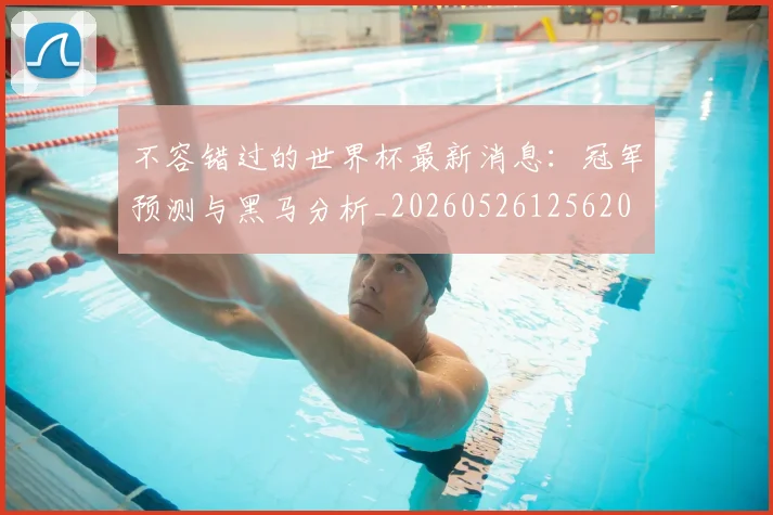 不容错过的世界杯最新消息:冠军预测与黑马分析_20260526125620