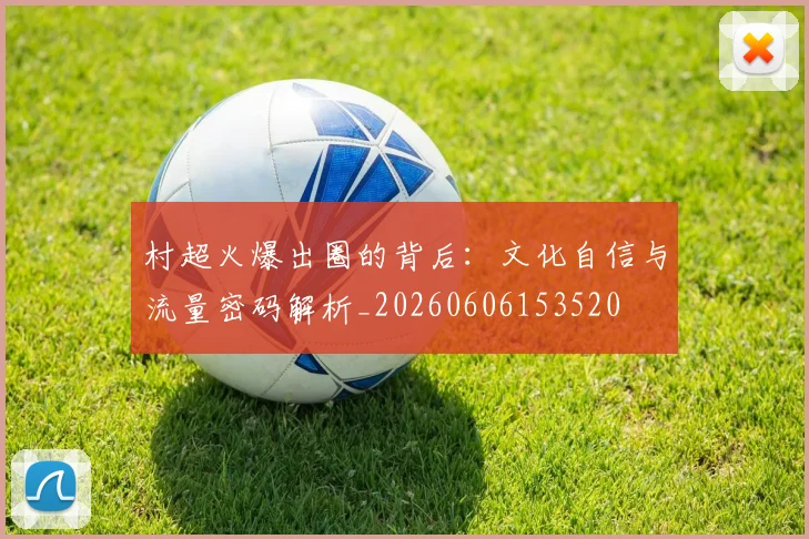 村超火爆出圈的背后:文化自信与流量密码解析_20260606153520