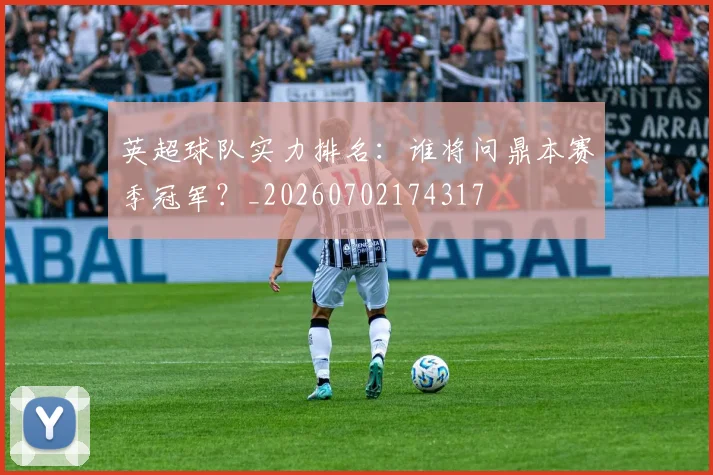 英超球队实力排名：谁将问鼎本赛季冠军？_20260702174317