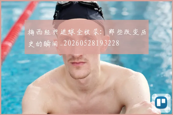 梅西经典进球全收录：那些改变历史的瞬间_20260528193228
