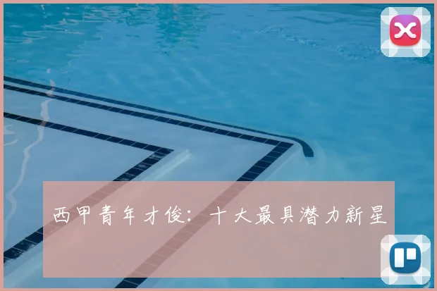 西甲青年才俊:十大最具潜力新星