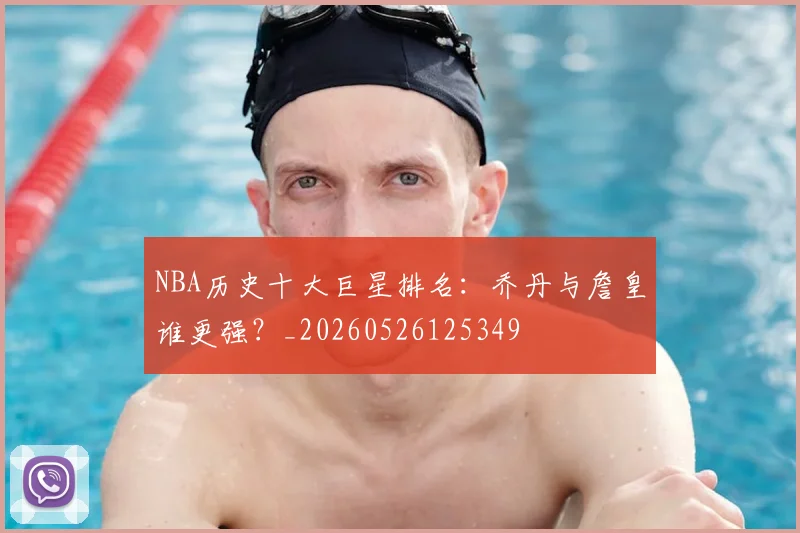 NBA历史十大巨星排名：乔丹与詹皇谁更强？_20260526125349