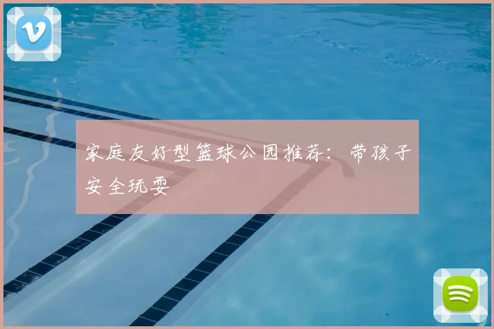 家庭友好型篮球公园推荐:带孩子安全玩耍