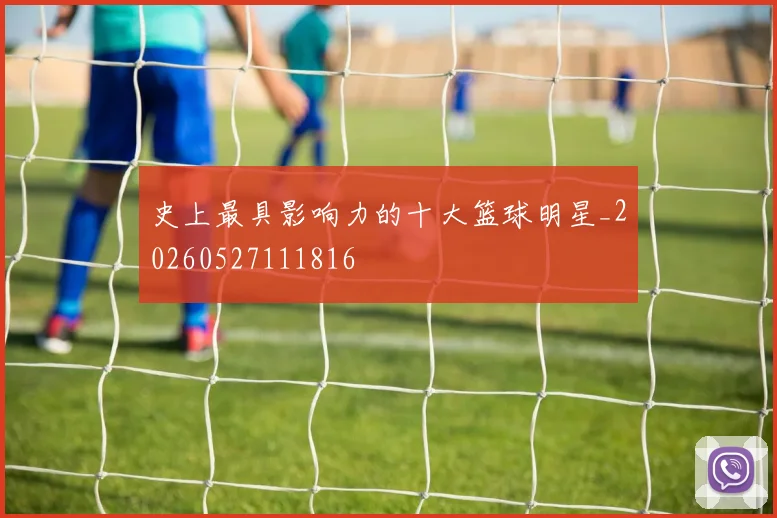 史上最具影响力的十大篮球明星_20260527111816