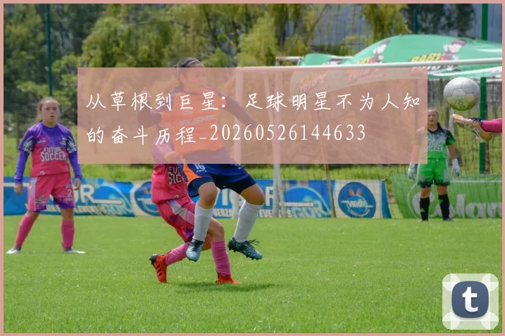 从草根到巨星:足球明星不为人知的奋斗历程_20260526144633