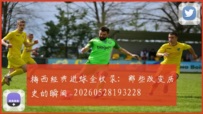 梅西经典进球全收录：那些改变历史的瞬间_20260528193228