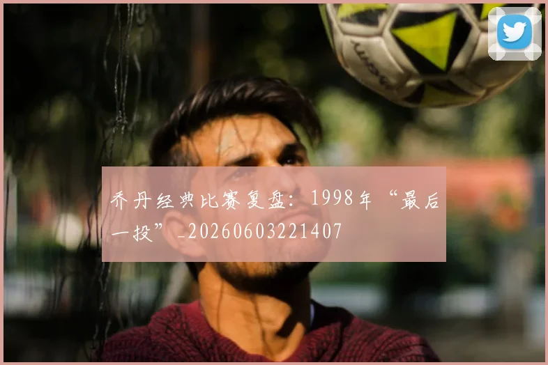 乔丹经典比赛复盘:1998年“最后一投”_20260603221407