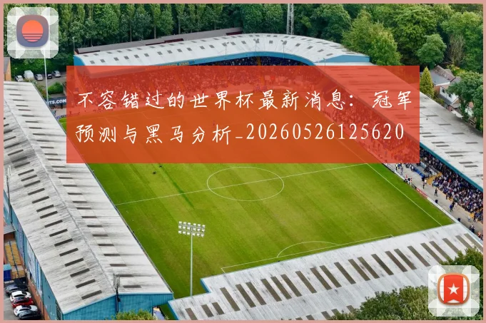 不容错过的世界杯最新消息:冠军预测与黑马分析_20260526125620