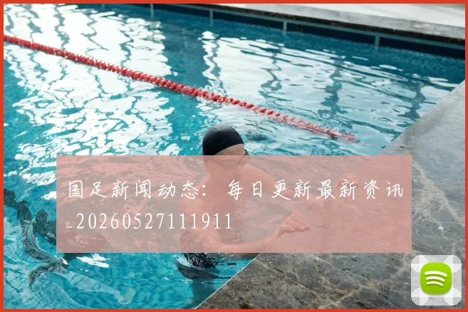 国足新闻动态:每日更新最新资讯_20260527111911