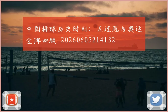 中国排球历史时刻:五连冠与奥运金牌回顾_20260605214132