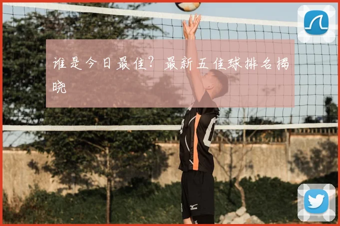谁是今日最佳?最新五佳球排名揭晓